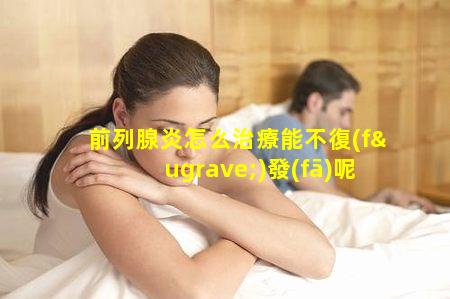 前列腺炎怎么治療能不復(fù)發(fā)呢