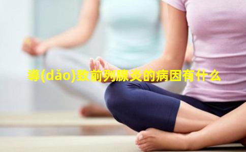 導(dǎo)致前列腺炎的病因有什么