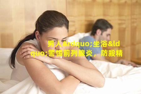 男人”坐浴“警惕前列腺炎，防殺精
